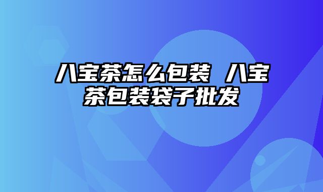 八宝茶怎么包装 八宝茶包装袋子批发