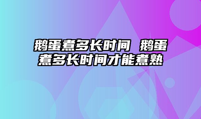 鹅蛋煮多长时间 鹅蛋煮多长时间才能煮熟