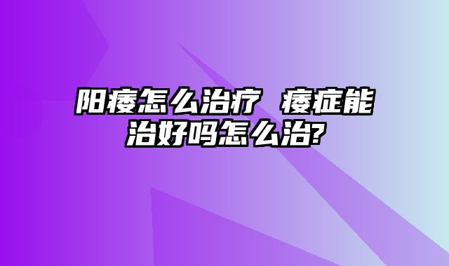 阳痿怎么治疗 痿症能治好吗怎么治?