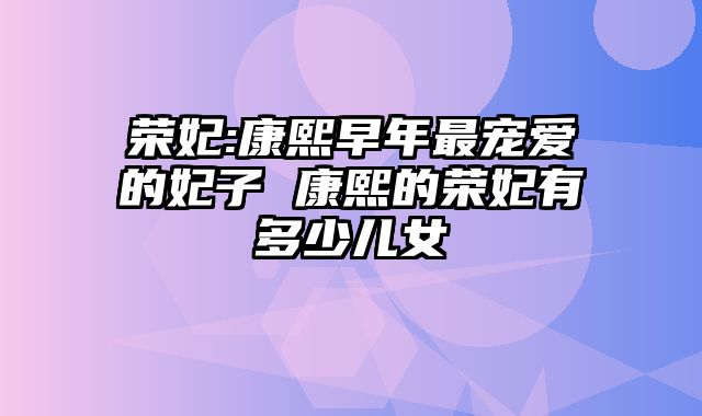 荣妃:康熙早年最宠爱的妃子 康熙的荣妃有多少儿女