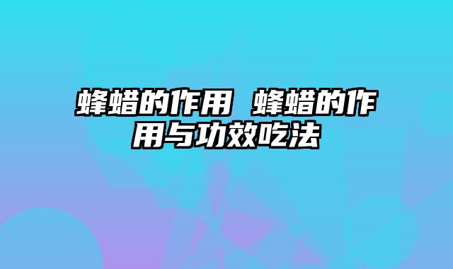 蜂蜡的作用 蜂蜡的作用与功效吃法