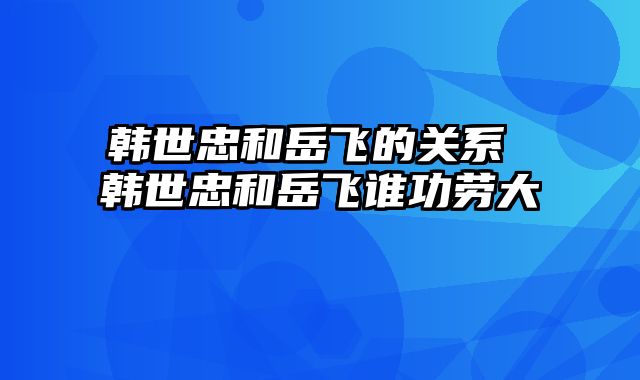 韩世忠和岳飞的关系 韩世忠和岳飞谁功劳大