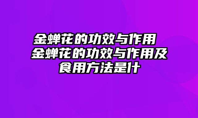 金蝉花的功效与作用 金蝉花的功效与作用及食用方法是什