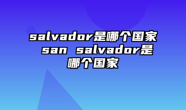 salvador是哪个国家 san salvador是哪个国家