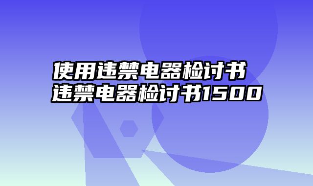 使用违禁电器检讨书 违禁电器检讨书1500