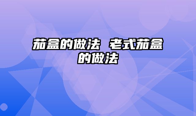 茄盒的做法 老式茄盒的做法
