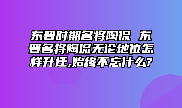 东晋时期名将陶侃 东晋名将陶侃无论地位怎样升迁,始终不忘什么?