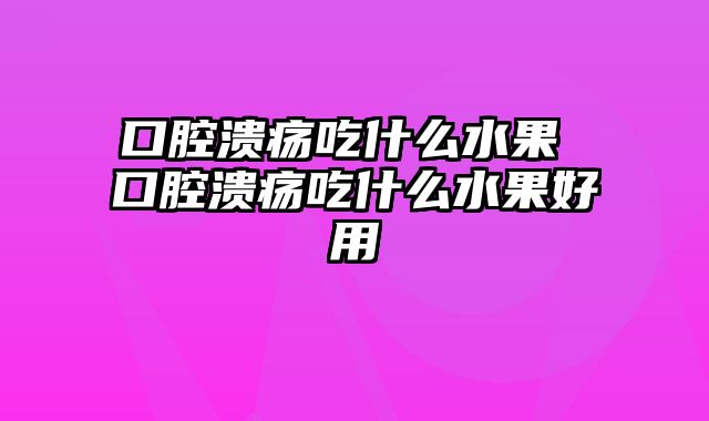 口腔溃疡吃什么水果 口腔溃疡吃什么水果好用