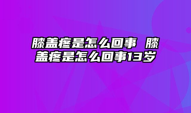膝盖疼是怎么回事 膝盖疼是怎么回事13岁