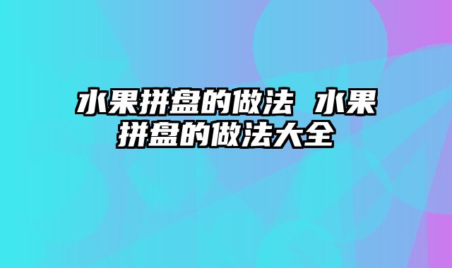 水果拼盘的做法 水果拼盘的做法大全
