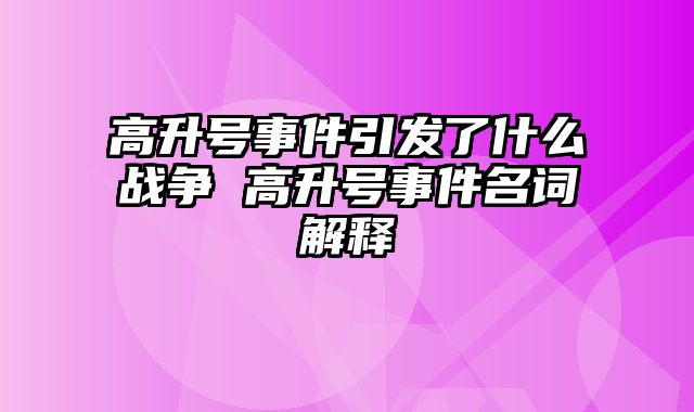 高升号事件引发了什么战争 高升号事件名词解释