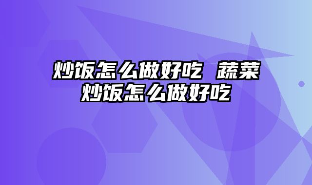 炒饭怎么做好吃 蔬菜炒饭怎么做好吃