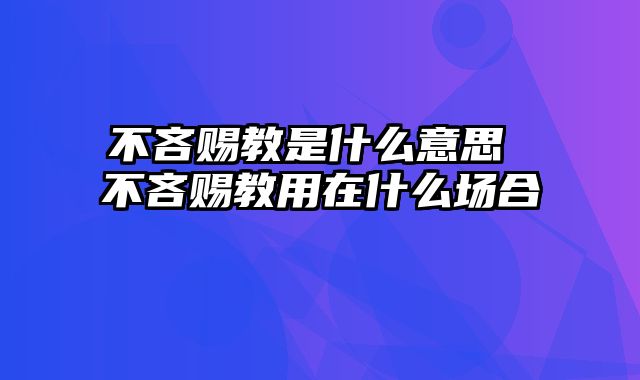 不吝赐教是什么意思 不吝赐教用在什么场合