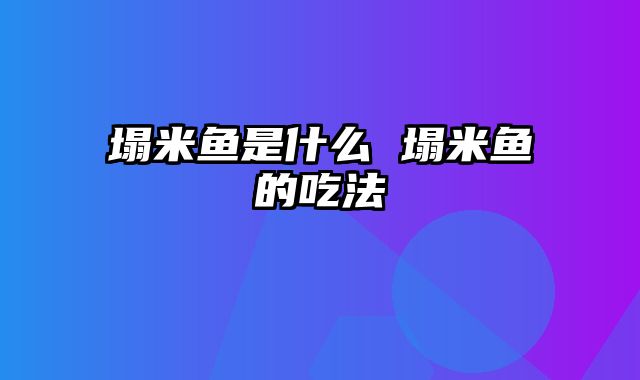 塌米鱼是什么 塌米鱼的吃法
