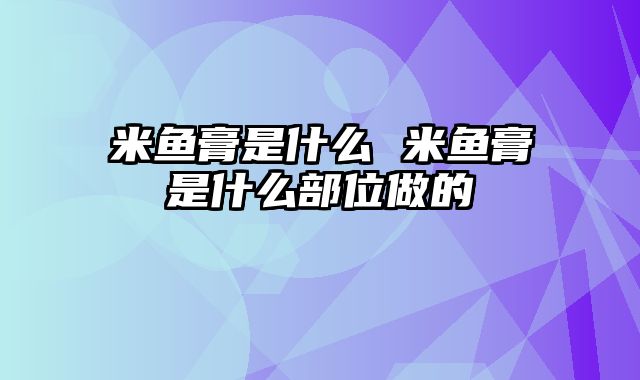 米鱼膏是什么 米鱼膏是什么部位做的