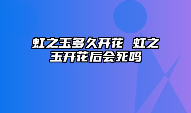 虹之玉多久开花 虹之玉开花后会死吗