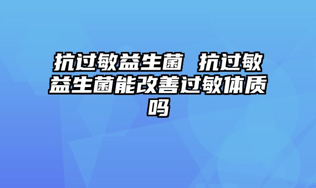 抗过敏益生菌 抗过敏益生菌能改善过敏体质吗