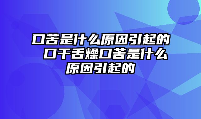 口苦是什么原因引起的 口干舌燥口苦是什么原因引起的