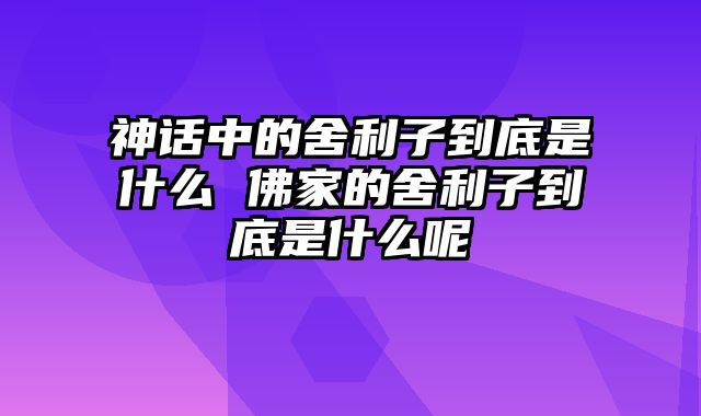 神话中的舍利子到底是什么 佛家的舍利子到底是什么呢