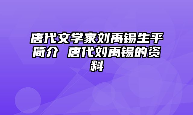 唐代文学家刘禹锡生平简介 唐代刘禹锡的资料