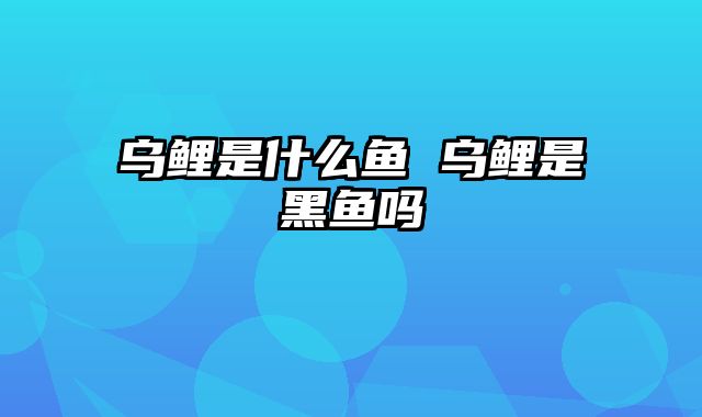 乌鲤是什么鱼 乌鲤是黑鱼吗