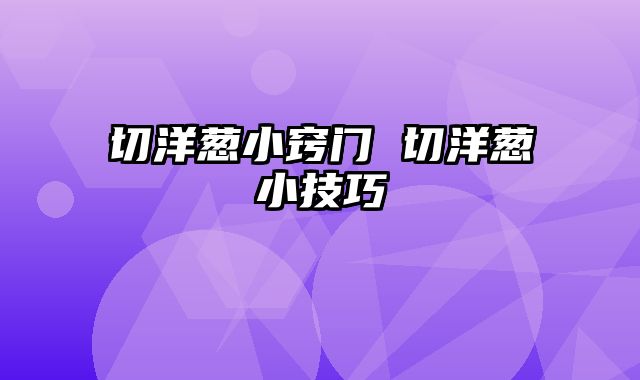 切洋葱小窍门 切洋葱小技巧