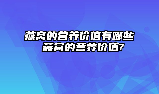 燕窝的营养价值有哪些 燕窝的营养价值?