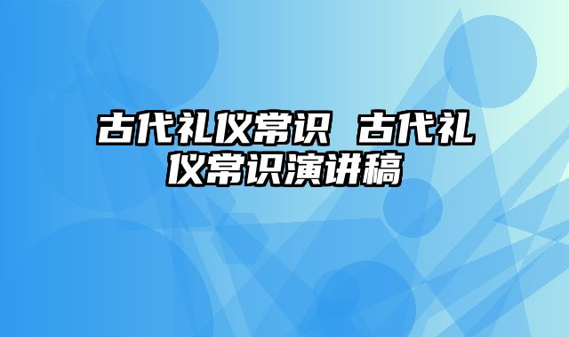 古代礼仪常识 古代礼仪常识演讲稿