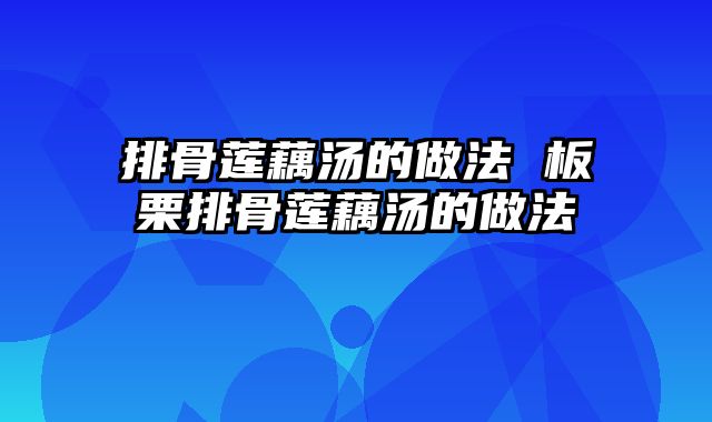 排骨莲藕汤的做法 板栗排骨莲藕汤的做法