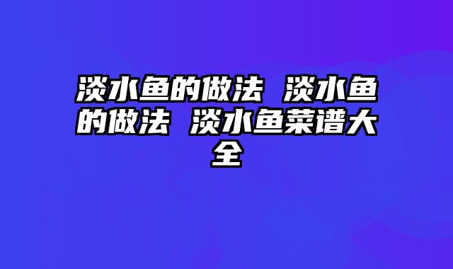 淡水鱼的做法 淡水鱼的做法 淡水鱼菜谱大全