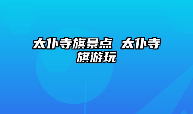 太仆寺旗景点 太仆寺旗游玩