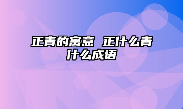 正青的寓意 正什么青什么成语