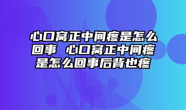 心口窝正中间疼是怎么回事 心口窝正中间疼是怎么回事后背也疼