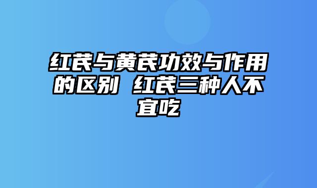 红芪与黄芪功效与作用的区别 红芪三种人不宜吃