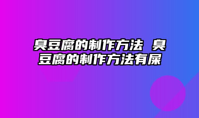 臭豆腐的制作方法 臭豆腐的制作方法有屎