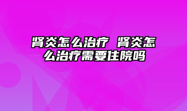 肾炎怎么治疗 肾炎怎么治疗需要住院吗