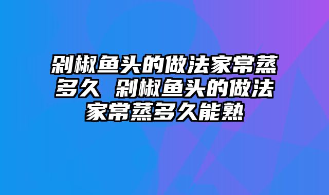 剁椒鱼头的做法家常蒸多久 剁椒鱼头的做法家常蒸多久能熟