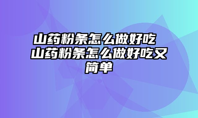 山药粉条怎么做好吃 山药粉条怎么做好吃又简单