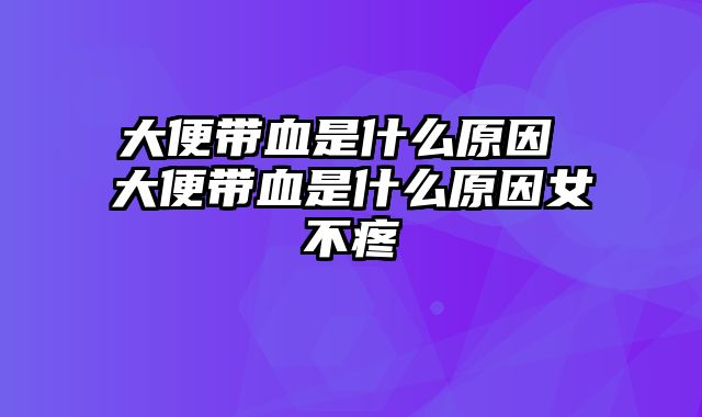 大便带血是什么原因 大便带血是什么原因女不疼