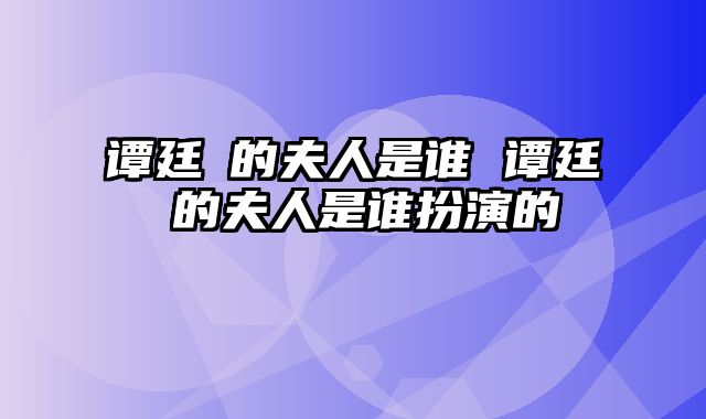 谭廷闿的夫人是谁 谭廷闿的夫人是谁扮演的
