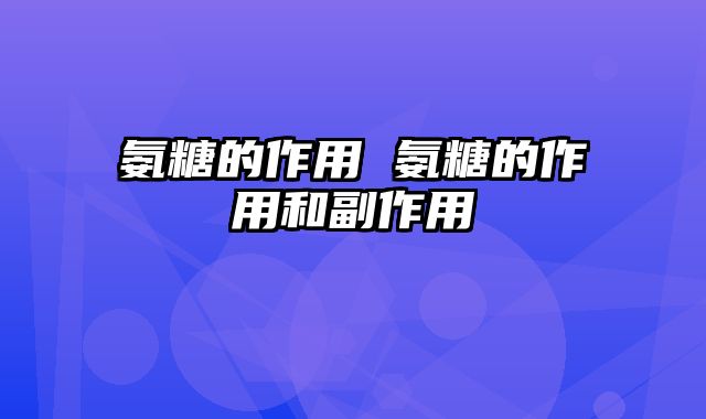 氨糖的作用 氨糖的作用和副作用
