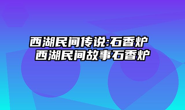 西湖民间传说:石香炉 西湖民间故事石香炉
