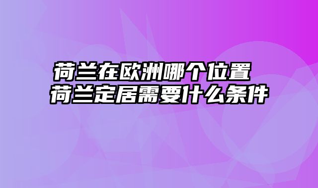 荷兰在欧洲哪个位置 荷兰定居需要什么条件