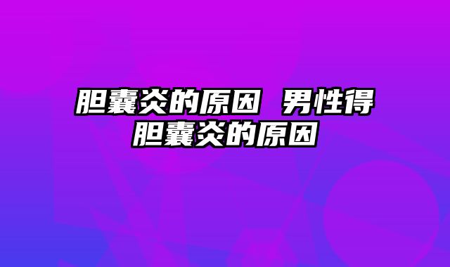 胆囊炎的原因 男性得胆囊炎的原因