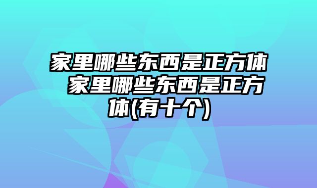 家里哪些东西是正方体 家里哪些东西是正方体(有十个)