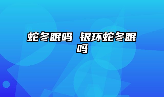 蛇冬眠吗 银环蛇冬眠吗