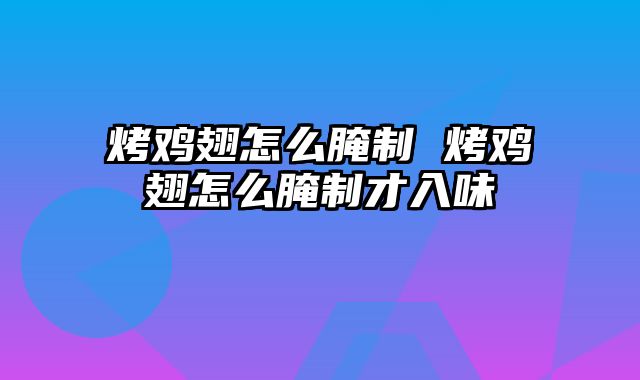 烤鸡翅怎么腌制 烤鸡翅怎么腌制才入味