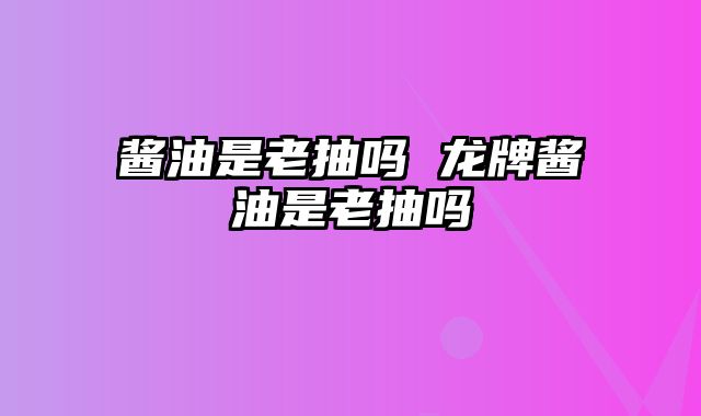 酱油是老抽吗 龙牌酱油是老抽吗