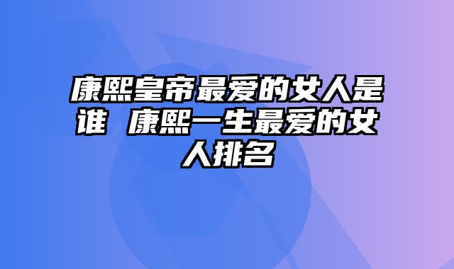 康熙皇帝最爱的女人是谁 康熙一生最爱的女人排名