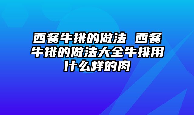西餐牛排的做法 西餐牛排的做法大全牛排用什么样的肉